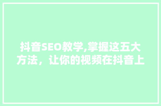 抖音SEO教学,掌握这五大方法，让你的视频在抖音上脱颖而出！