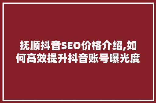 抚顺抖音SEO价格介绍,如何高效提升抖音账号曝光度 英文谷歌算法