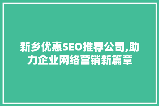 新乡优惠SEO推荐公司,助力企业网络营销新篇章 头条优化