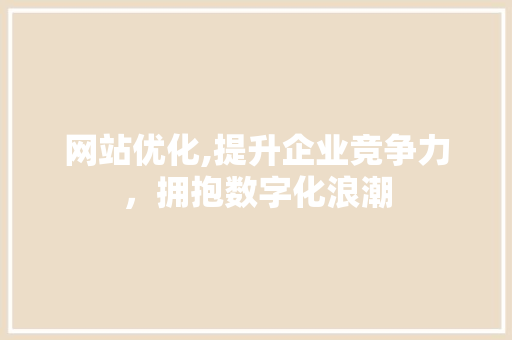 网站优化,提升企业竞争力，拥抱数字化浪潮 网站优化,提升企业竞争力，拥抱数字化浪潮 网站优化