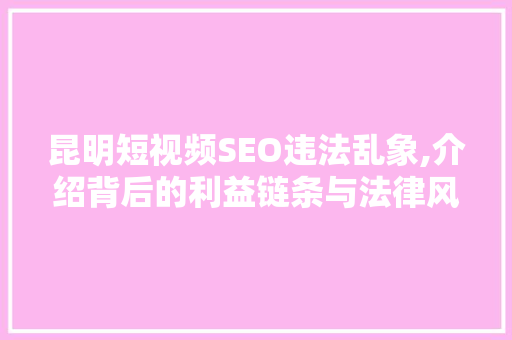 昆明短视频SEO违法乱象,介绍背后的利益链条与法律风险 360搜优化