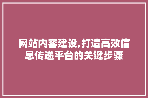 网站内容建设,打造高效信息传递平台的关键步骤 网站内容建设,打造高效信息传递平台的关键步骤 seo技术