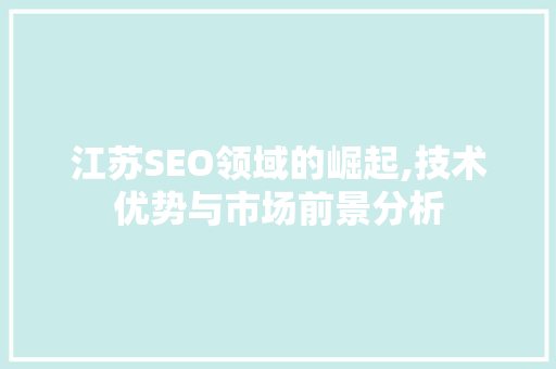 江苏SEO领域的崛起,技术优势与市场前景分析 360搜优化