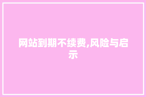 网站到期不续费,风险与启示 网站到期不续费,风险与启示 seo技术