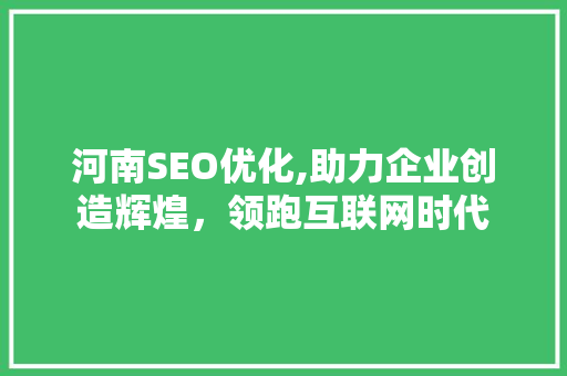 河南SEO优化,助力企业创造辉煌，领跑互联网时代 搜狗优化