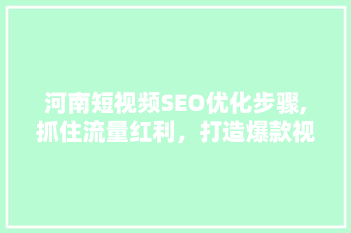 河南短视频SEO优化步骤,抓住流量红利，打造爆款视频