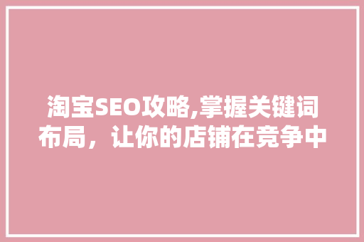 淘宝SEO攻略,掌握关键词布局，让你的店铺在竞争中脱颖而出