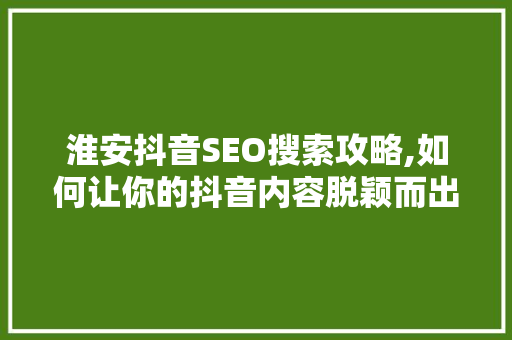 淮安抖音SEO搜索攻略,如何让你的抖音内容脱颖而出 网站优化