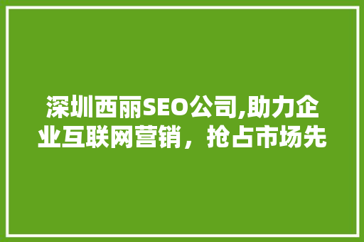 深圳西丽SEO公司,助力企业互联网营销，抢占市场先机 头条优化