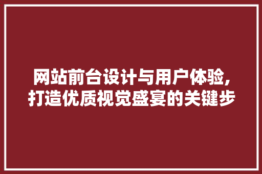 网站前台设计与用户体验,打造优质视觉盛宴的关键步骤 网站前台设计与用户体验,打造优质视觉盛宴的关键步骤 AI技术学习