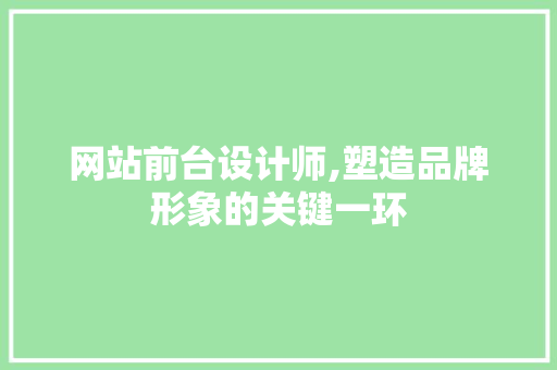 网站前台设计师,塑造品牌形象的关键一环