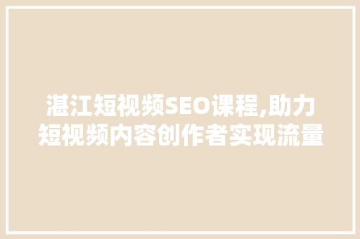 湛江短视频SEO课程,助力短视频内容创作者实现流量翻倍