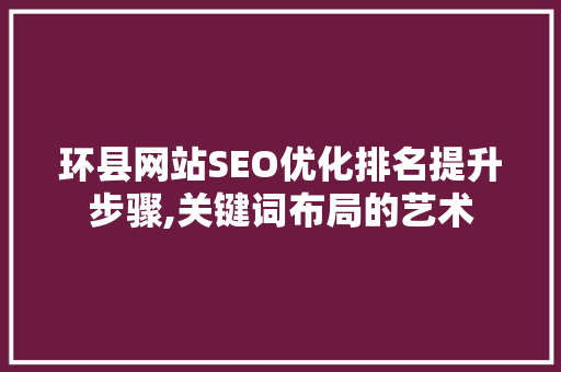 环县网站SEO优化排名提升步骤,关键词布局的艺术