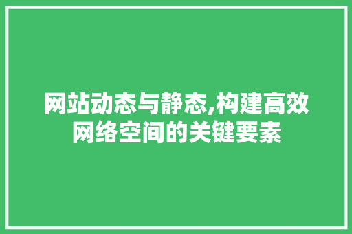 网站动态与静态,构建高效网络空间的关键要素 网站动态与静态,构建高效网络空间的关键要素 搜狗优化