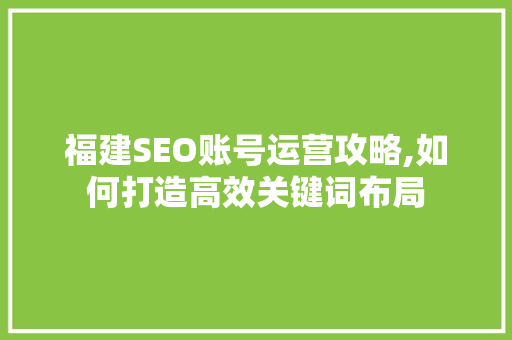 福建SEO账号运营攻略,如何打造高效关键词布局