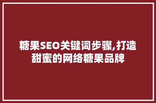 糖果SEO关键词步骤,打造甜蜜的网络糖果品牌