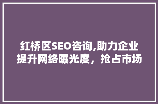 红桥区SEO咨询,助力企业提升网络曝光度，抢占市场先机
