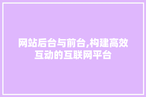 网站后台与前台,构建高效互动的互联网平台 网站后台与前台,构建高效互动的互联网平台 搜狗优化