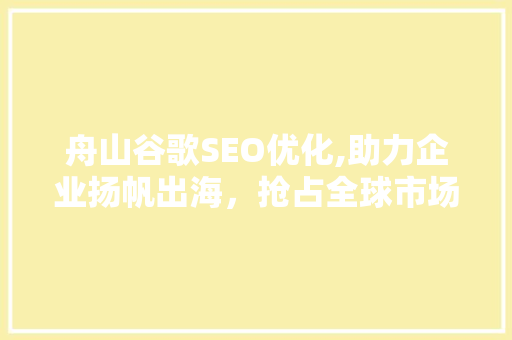 舟山谷歌SEO优化,助力企业扬帆出海，抢占全球市场先机