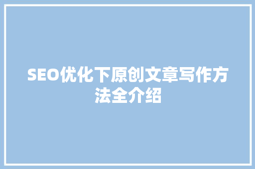 SEO优化下原创文章写作方法全介绍 小程序开发