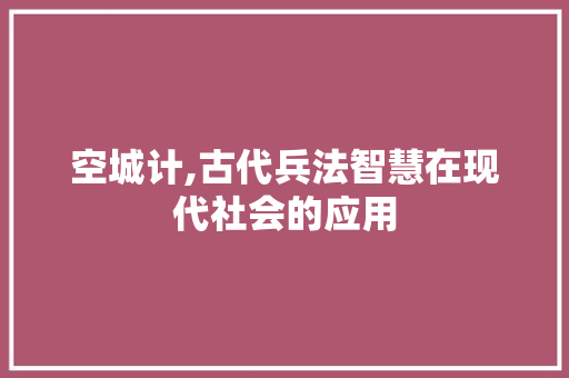 空城计,古代兵法智慧在现代社会的应用 空城计,古代兵法智慧在现代社会的应用 百度算法