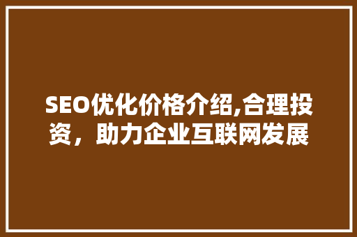 SEO优化价格介绍,合理投资，助力企业互联网发展