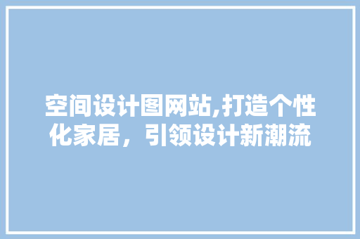 空间设计图网站,打造个性化家居，引领设计新潮流 空间设计图网站,打造个性化家居，引领设计新潮流 百度算法