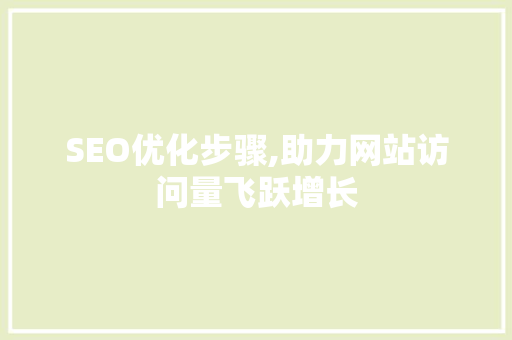 SEO优化步骤,助力网站访问量飞跃增长