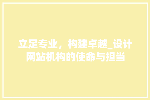 立足专业，构建卓越_设计网站机构的使命与担当 立足专业，构建卓越_设计网站机构的使命与担当 网站开发