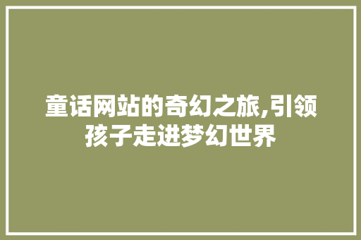 童话网站的奇幻之旅,引领孩子走进梦幻世界