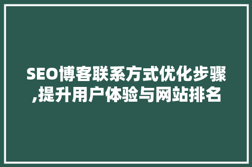 SEO博客联系方式优化步骤,提升用户体验与网站排名