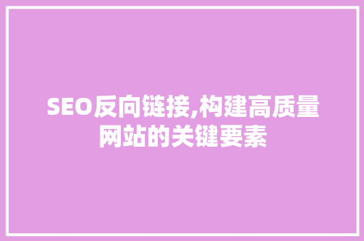SEO反向链接,构建高质量网站的关键要素