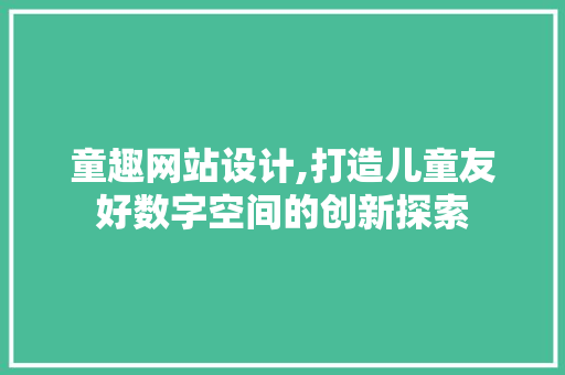童趣网站设计,打造儿童友好数字空间的创新探索