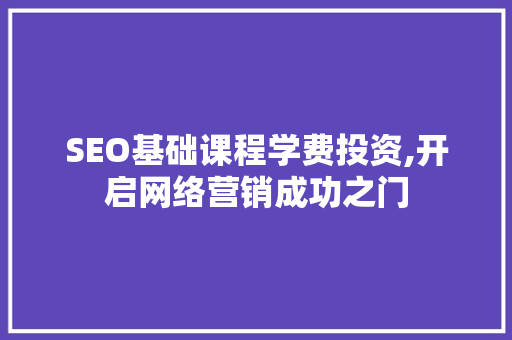 SEO基础课程学费投资,开启网络营销成功之门