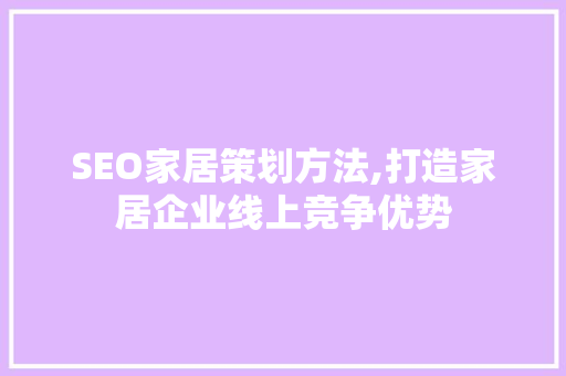 SEO家居策划方法,打造家居企业线上竞争优势