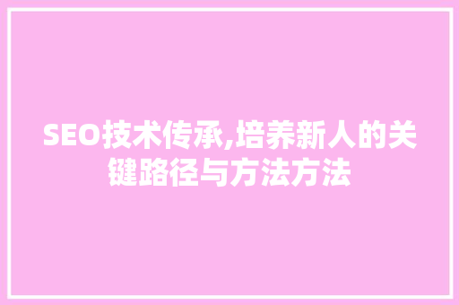 SEO技术传承,培养新人的关键路径与方法方法 搜狗优化