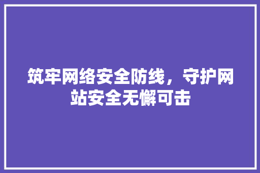 筑牢网络安全防线，守护网站安全无懈可击 筑牢网络安全防线，守护网站安全无懈可击 网站优化