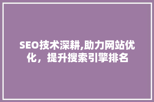 SEO技术深耕,助力网站优化，提升搜索引擎排名