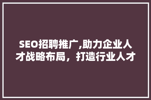 SEO招聘推广,助力企业人才战略布局，打造行业人才高地