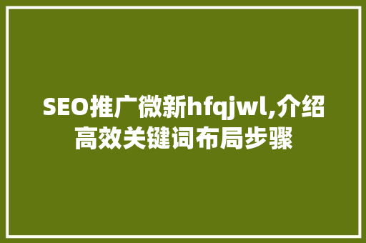 SEO推广微新hfqjwl,介绍高效关键词布局步骤