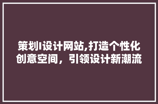 策划I设计网站,打造个性化创意空间，引领设计新潮流 策划I设计网站,打造个性化创意空间，引领设计新潮流 头条优化