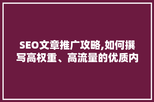 SEO文章推广攻略,如何撰写高权重、高流量的优质内容