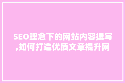 SEO理念下的网站内容撰写,如何打造优质文章提升网站排名
