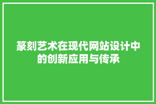 篆刻艺术在现代网站设计中的创新应用与传承 篆刻艺术在现代网站设计中的创新应用与传承 头条优化