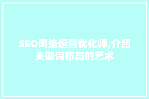 SEO网络运营优化师,介绍关键词布局的艺术