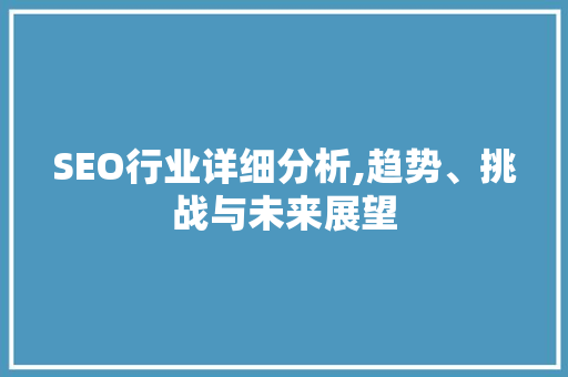SEO行业详细分析,趋势、挑战与未来展望