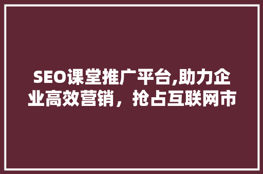 SEO课堂推广平台,助力企业高效营销，抢占互联网市场制高点