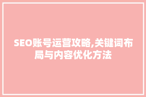 SEO账号运营攻略,关键词布局与内容优化方法