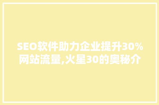 SEO软件助力企业提升30%网站流量,火星30的奥秘介绍 小程序开发