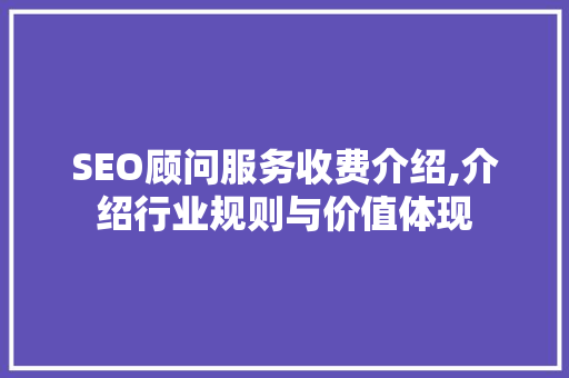 SEO顾问服务收费介绍,介绍行业规则与价值体现 百度算法